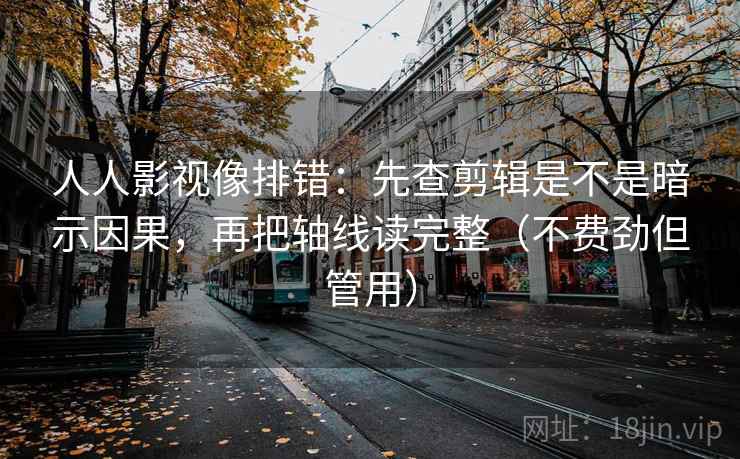 人人影视像排错:先查剪辑是不是暗示因果,再把轴线读完整(不费劲但管用)