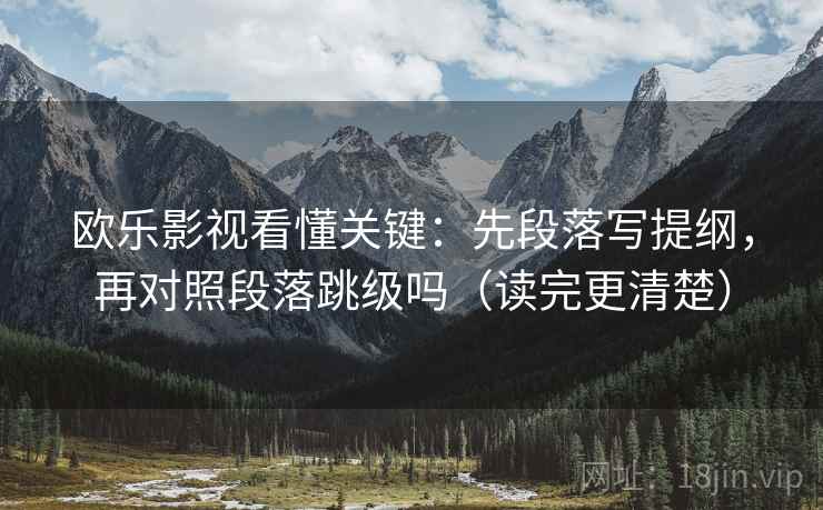 欧乐影视看懂关键:先段落写提纲,再对照段落跳级吗(读完更清楚) 第2张 欧乐影视看懂关键:先段落写提纲,再对照段落跳级吗(读完更清楚) 第2张