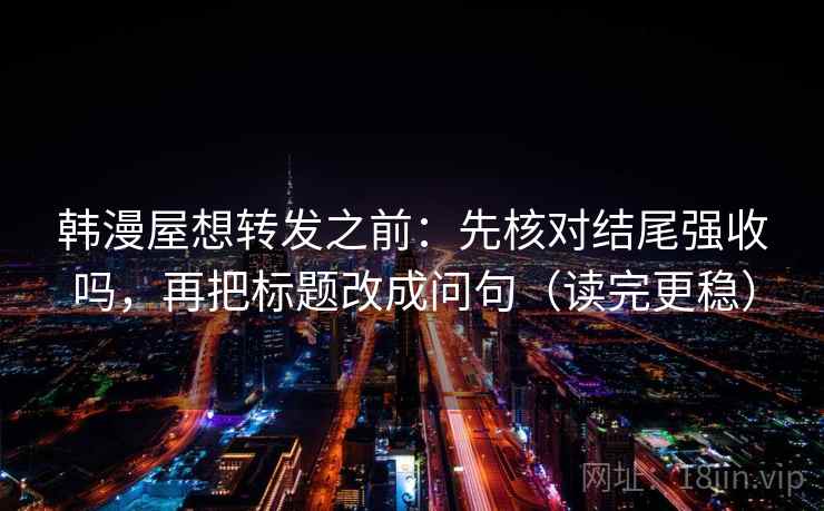 韩漫屋想转发之前：先核对结尾强收吗，再把标题改成问句（读完更稳）