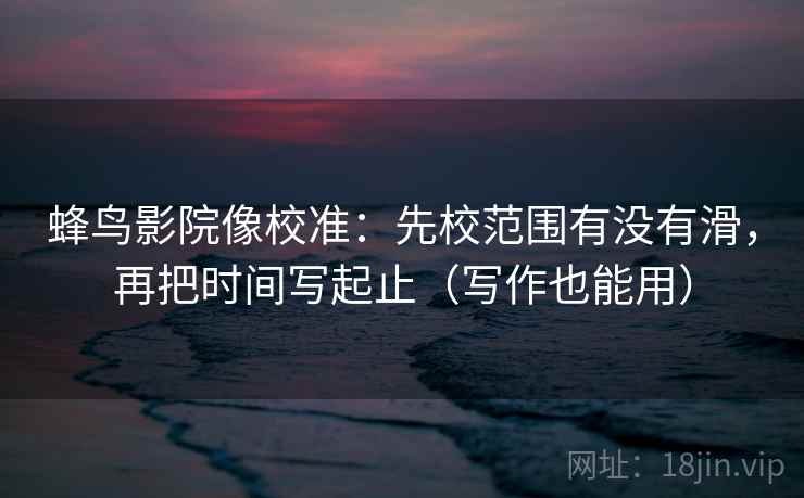 蜂鸟影院像校准：先校范围有没有滑，再把时间写起止（写作也能用）  第2张