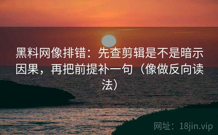 黑料网像排错：先查剪辑是不是暗示因果，再把前提补一句（像做反向读法）
