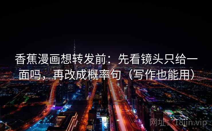 香蕉漫画想转发前：先看镜头只给一面吗，再改成概率句（写作也能用）  第2张