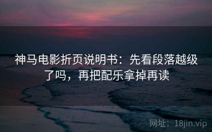 神马电影折页说明书：先看段落越级了吗，再把配乐拿掉再读
