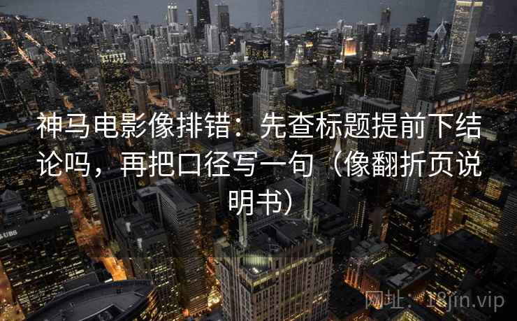 神马电影像排错:先查标题提前下结论吗,再把口径写一句(像翻折页说明书) 第2张 神马电影像排错:先查标题提前下结论吗,再把口径写一句(像翻折页说明书) 第2张