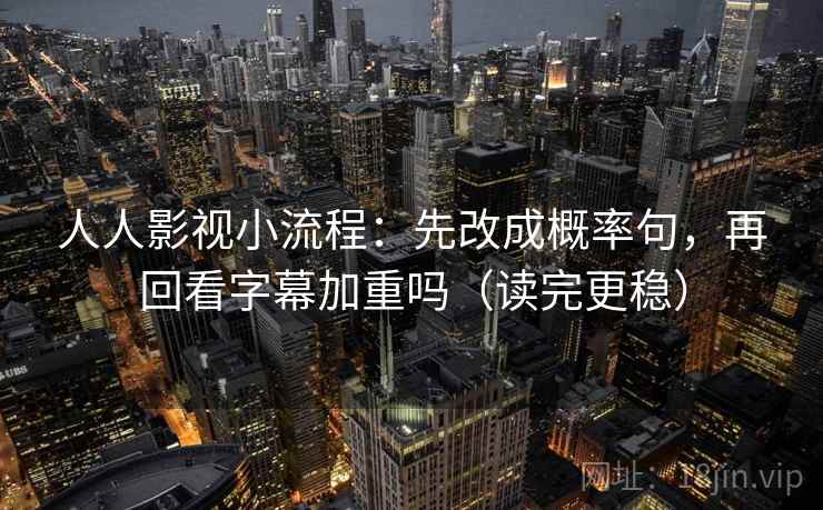 人人影视小流程：先改成概率句，再回看字幕加重吗（读完更稳）  第2张