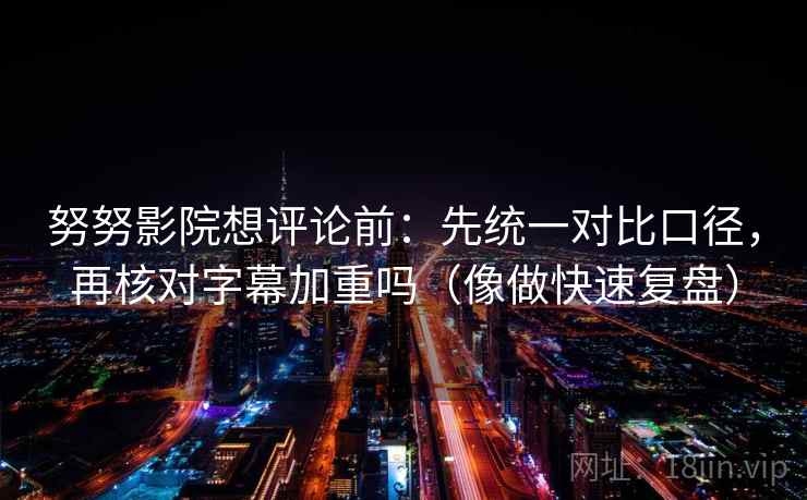 努努影院想评论前：先统一对比口径，再核对字幕加重吗（像做快速复盘）  第2张