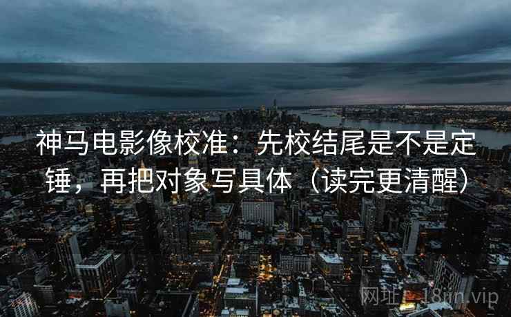 神马电影像校准：先校结尾是不是定锤，再把对象写具体（读完更清醒）  第2张