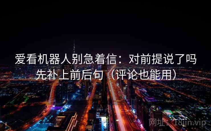 爱看机器人别急着信：对前提说了吗先补上前后句（评论也能用）