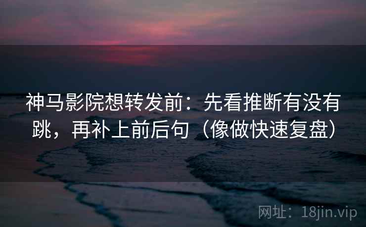 神马影院想转发前：先看推断有没有跳，再补上前后句（像做快速复盘）  第2张