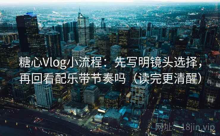 糖心Vlog小流程：先写明镜头选择，再回看配乐带节奏吗（读完更清醒）
