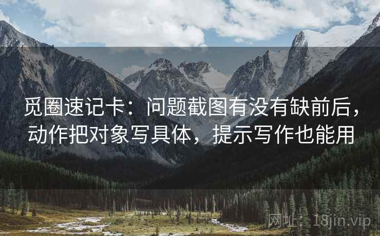 觅圈速记卡：问题截图有没有缺前后，动作把对象写具体，提示写作也能用  第2张