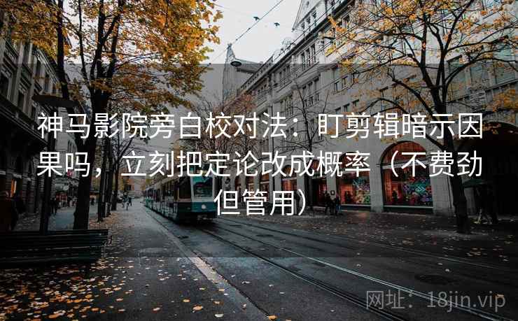 神马影院旁白校对法：盯剪辑暗示因果吗，立刻把定论改成概率（不费劲但管用）