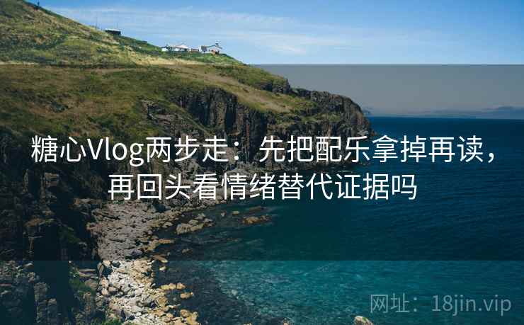 糖心Vlog两步走：先把配乐拿掉再读，再回头看情绪替代证据吗  第2张