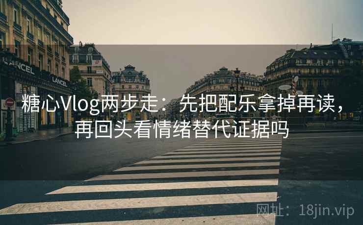 糖心Vlog两步走：先把配乐拿掉再读，再回头看情绪替代证据吗
