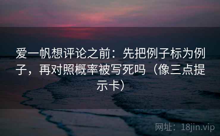 爱一帆想评论之前：先把例子标为例子，再对照概率被写死吗（像三点提示卡）  第2张