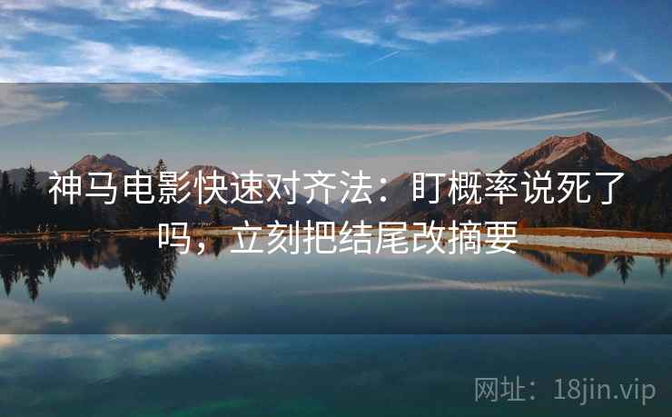 神马电影快速对齐法：盯概率说死了吗，立刻把结尾改摘要  第2张
