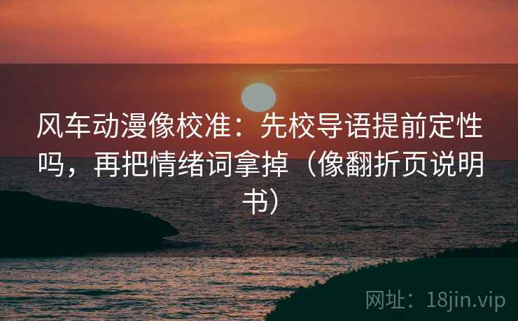 风车动漫像校准：先校导语提前定性吗，再把情绪词拿掉（像翻折页说明书）  第2张