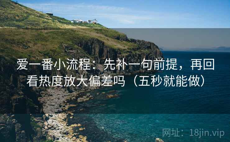 爱一番小流程：先补一句前提，再回看热度放大偏差吗（五秒就能做）