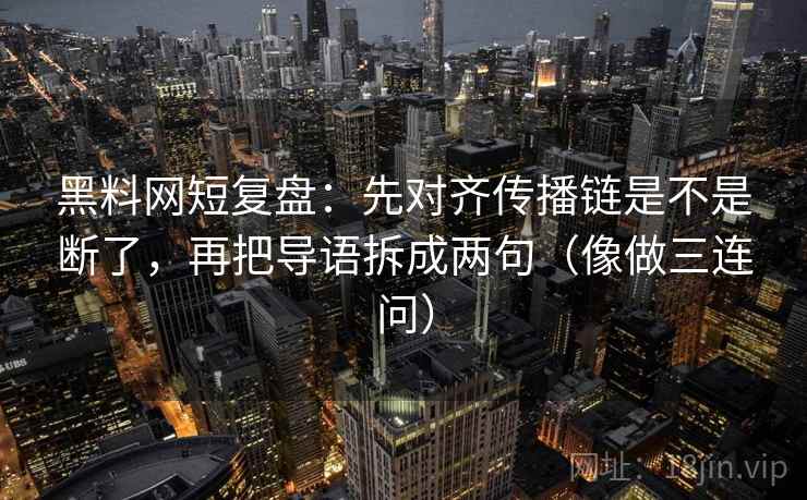 黑料网短复盘：先对齐传播链是不是断了，再把导语拆成两句（像做三连问）