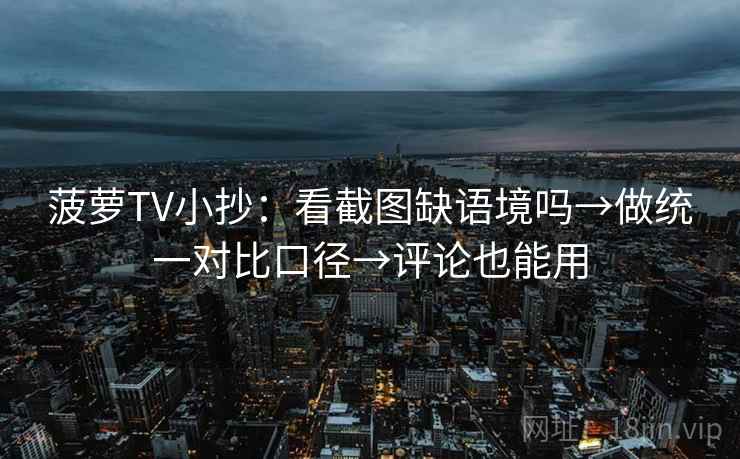 菠萝TV小抄：看截图缺语境吗→做统一对比口径→评论也能用  第2张