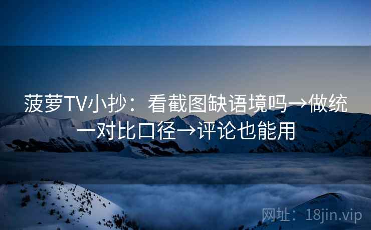 菠萝TV小抄：看截图缺语境吗→做统一对比口径→评论也能用