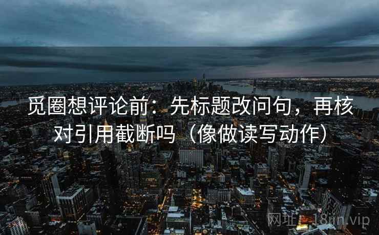 觅圈想评论前：先标题改问句，再核对引用截断吗（像做读写动作）