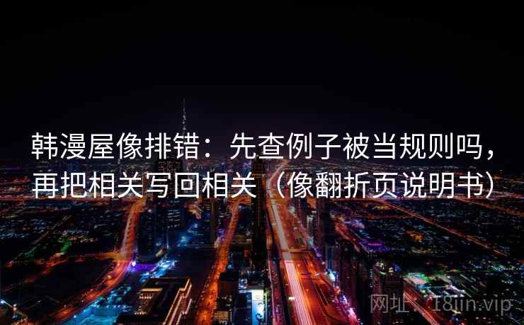 韩漫屋像排错：先查例子被当规则吗，再把相关写回相关（像翻折页说明书）