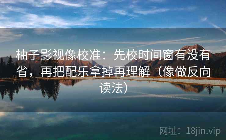 柚子影视像校准：先校时间窗有没有省，再把配乐拿掉再理解（像做反向读法）  第2张