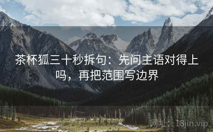 茶杯狐三十秒拆句：先问主语对得上吗，再把范围写边界