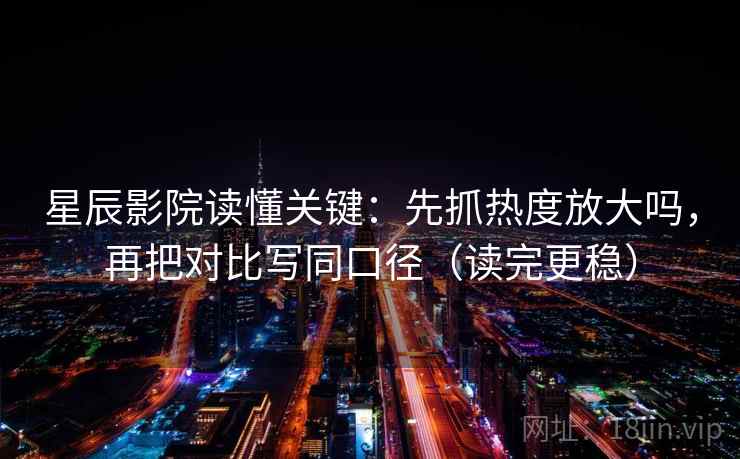 星辰影院读懂关键：先抓热度放大吗，再把对比写同口径（读完更稳）  第2张