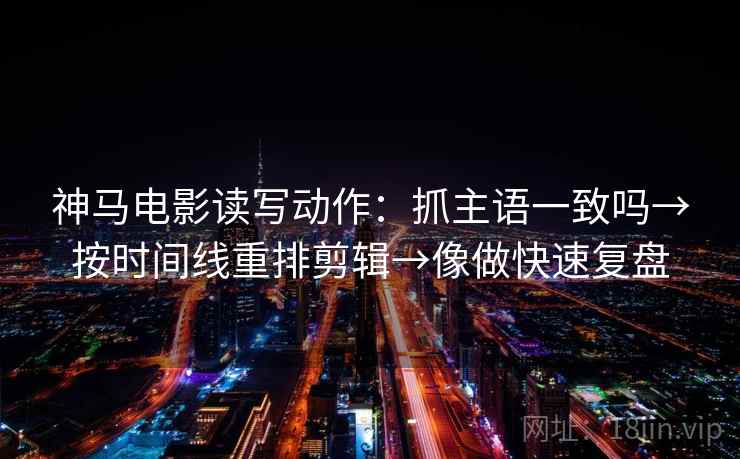 神马电影读写动作：抓主语一致吗→按时间线重排剪辑→像做快速复盘  第2张