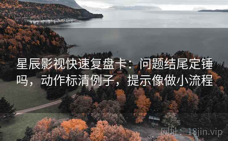 星辰影视快速复盘卡：问题结尾定锤吗，动作标清例子，提示像做小流程