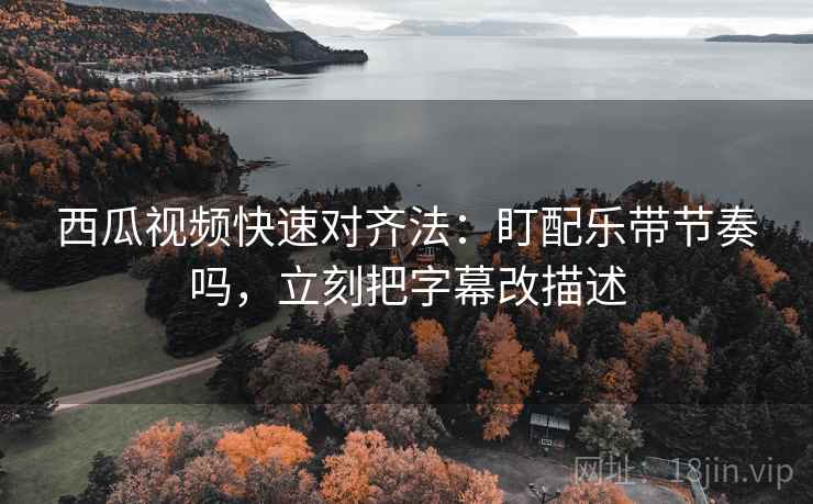 西瓜视频快速对齐法：盯配乐带节奏吗，立刻把字幕改描述