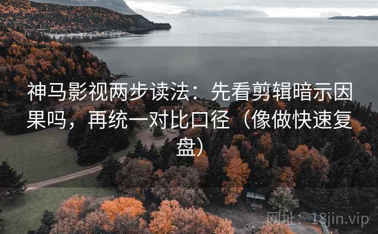 神马影视两步读法：先看剪辑暗示因果吗，再统一对比口径（像做快速复盘）  第2张