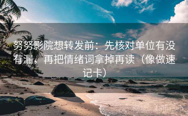努努影院想转发前：先核对单位有没有漏，再把情绪词拿掉再读（像做速记卡）  第2张