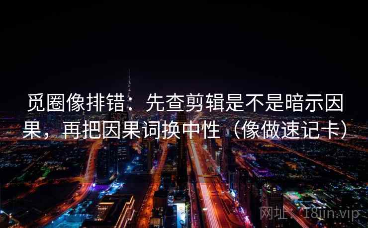 觅圈像排错：先查剪辑是不是暗示因果，再把因果词换中性（像做速记卡）  第2张