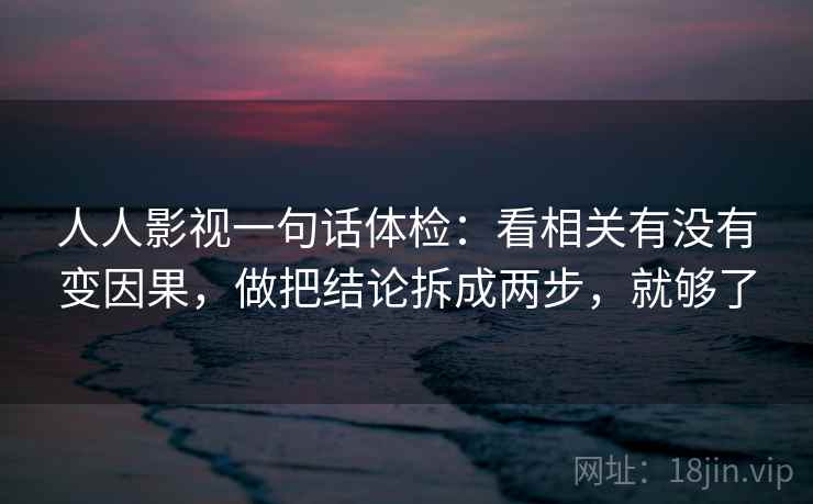 人人影视一句话体检：看相关有没有变因果，做把结论拆成两步，就够了  第2张