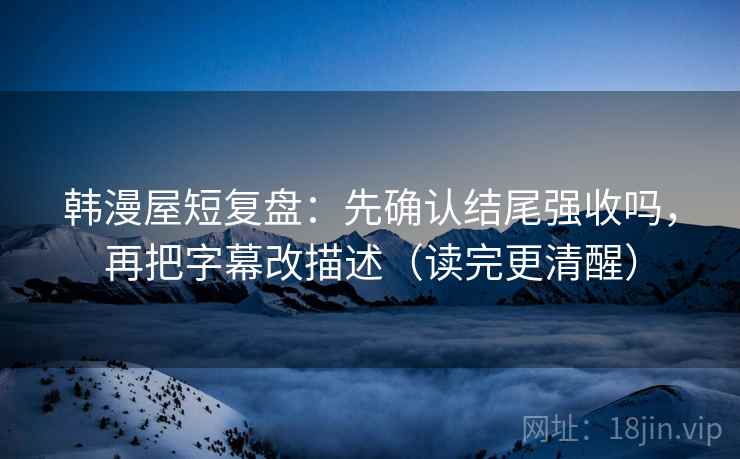 韩漫屋短复盘：先确认结尾强收吗，再把字幕改描述（读完更清醒）