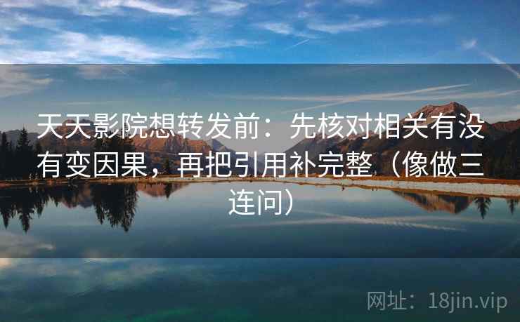 天天影院想转发前：先核对相关有没有变因果，再把引用补完整（像做三连问）
