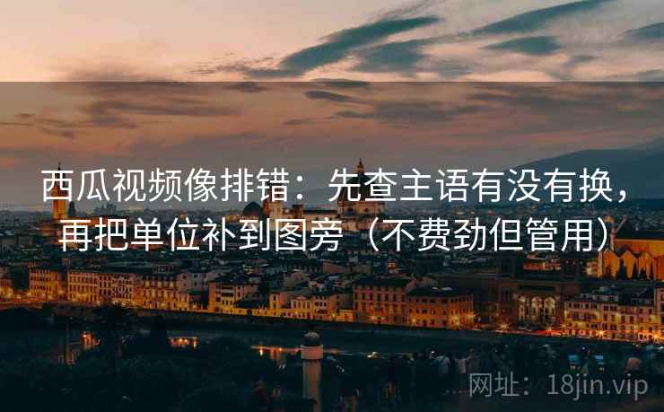 西瓜视频像排错：先查主语有没有换，再把单位补到图旁（不费劲但管用）  第2张