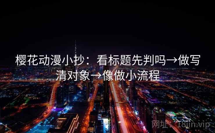 樱花动漫小抄：看标题先判吗→做写清对象→像做小流程