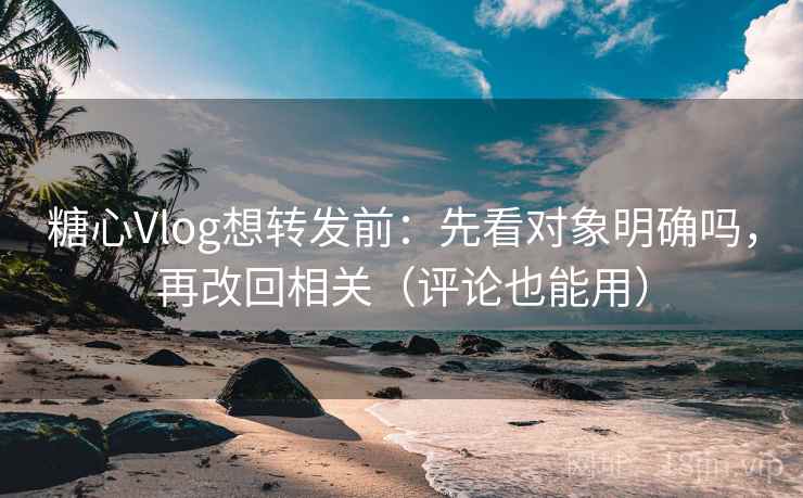 糖心Vlog想转发前：先看对象明确吗，再改回相关（评论也能用）