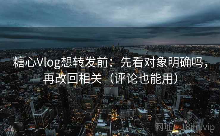 糖心Vlog想转发前：先看对象明确吗，再改回相关（评论也能用）  第2张