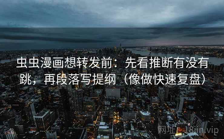 虫虫漫画想转发前：先看推断有没有跳，再段落写提纲（像做快速复盘）  第2张