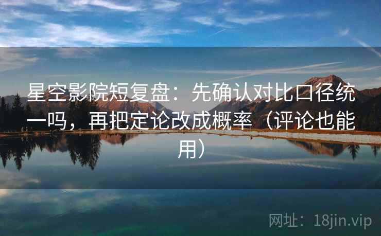 星空影院短复盘：先确认对比口径统一吗，再把定论改成概率（评论也能用）