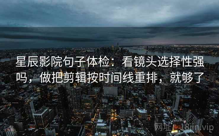 星辰影院句子体检：看镜头选择性强吗，做把剪辑按时间线重排，就够了