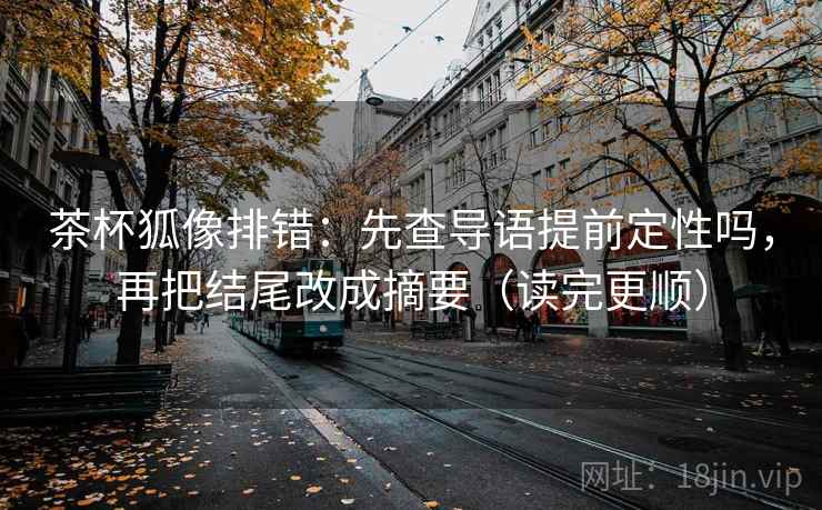 茶杯狐像排错：先查导语提前定性吗，再把结尾改成摘要（读完更顺）  第2张