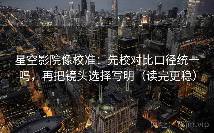 星空影院像校准：先校对比口径统一吗，再把镜头选择写明（读完更稳）  第2张