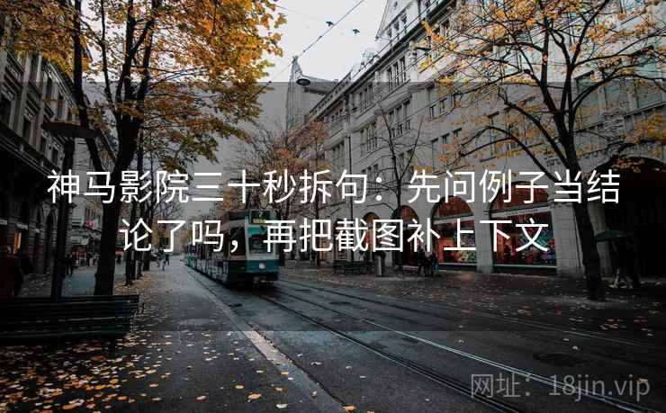 神马影院三十秒拆句：先问例子当结论了吗，再把截图补上下文