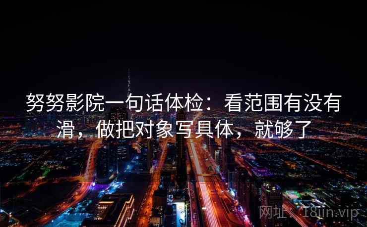 努努影院一句话体检：看范围有没有滑，做把对象写具体，就够了  第2张